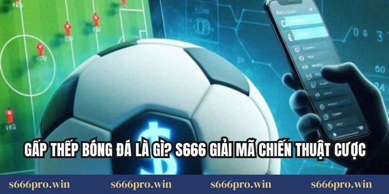 Gấp Thếp Bóng Đá Là Gì? S666 Giải Mã Chiến Thuật Cược